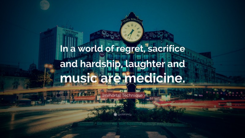 Immortal Technique Quote: “In a world of regret, sacrifice and hardship, laughter and music are medicine.”