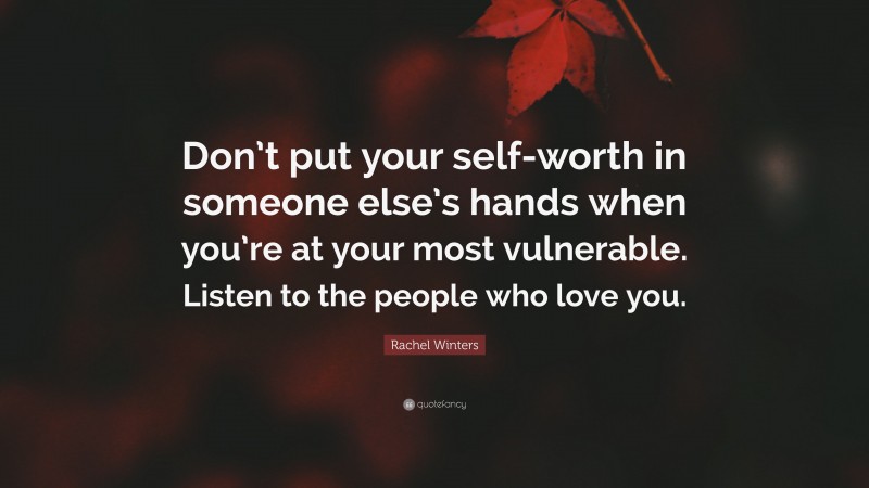 Rachel Winters Quote: “Don’t put your self-worth in someone else’s hands when you’re at your most vulnerable. Listen to the people who love you.”
