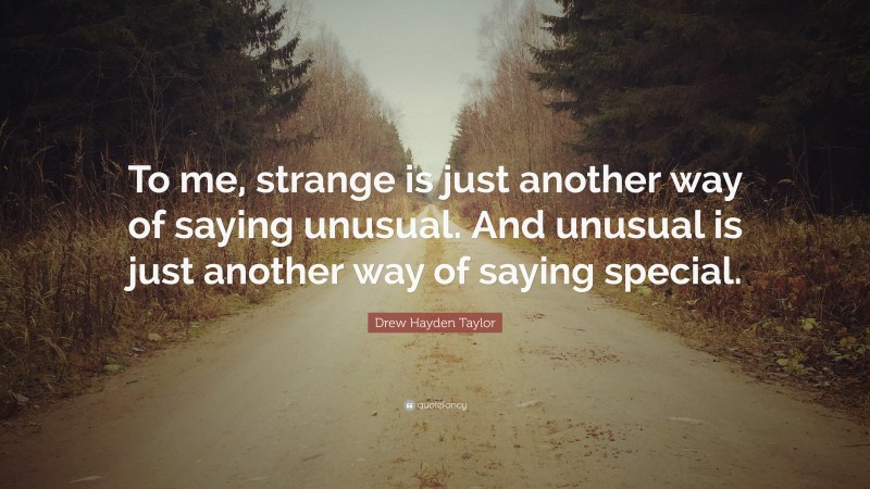Drew Hayden Taylor Quote: “To me, strange is just another way of saying unusual. And unusual is just another way of saying special.”