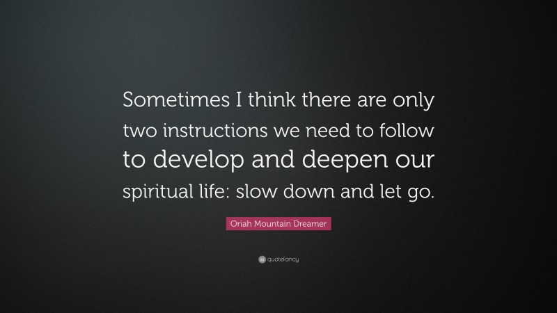 Oriah Mountain Dreamer Quote: “Sometimes I think there are only two instructions we need to follow to develop and deepen our spiritual life: slow down and let go.”