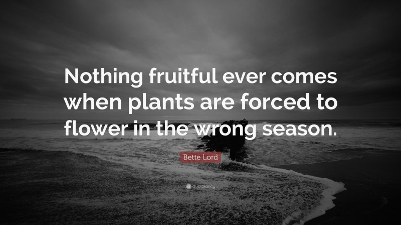 Bette Lord Quote: “Nothing fruitful ever comes when plants are forced to flower in the wrong season.”