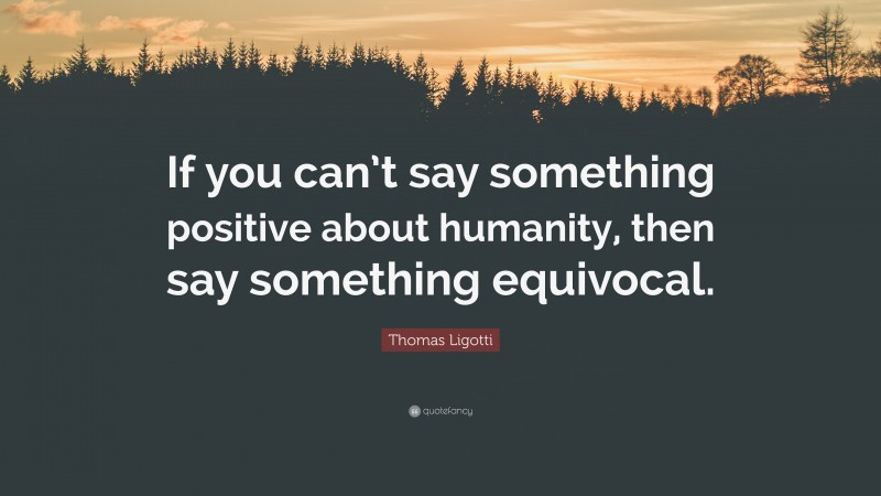 Thomas Ligotti Quote: “If you can’t say something positive about humanity, then say something equivocal.”