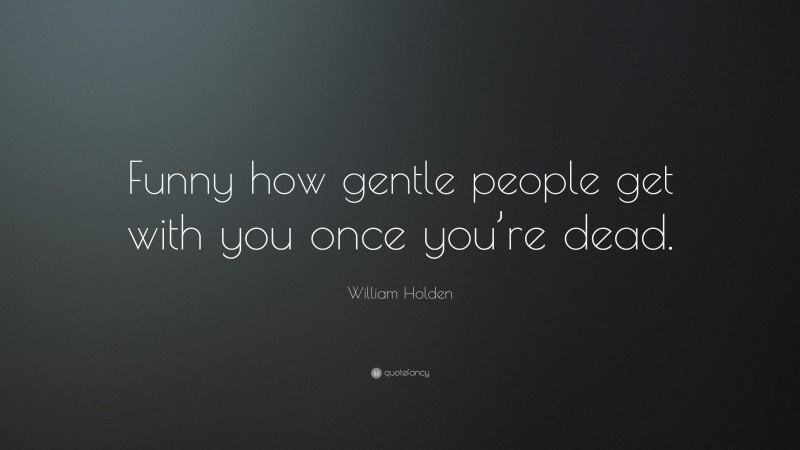 William Holden Quote: “Funny how gentle people get with you once you’re dead.”