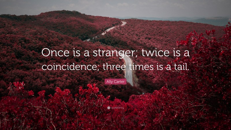 Ally Carter Quote: “Once is a stranger; twice is a coincidence; three times is a tail.”