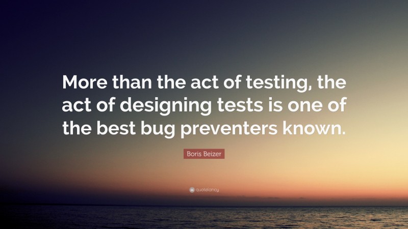 Boris Beizer Quote: “More than the act of testing, the act of designing tests is one of the best bug preventers known.”