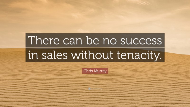 Chris Murray Quote: “There can be no success in sales without tenacity.”