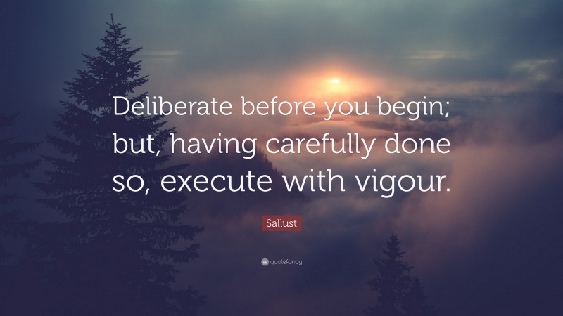 Sallust Quote: “Deliberate before you begin; but, having carefully done so, execute with vigour.”