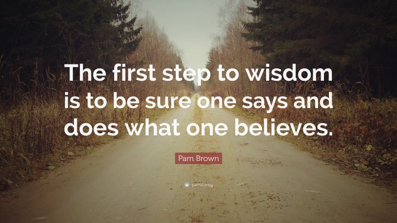 Pam Brown Quote: “The first step to wisdom is to be sure one says and does what one believes.”