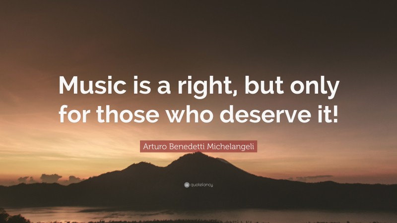 Arturo Benedetti Michelangeli Quote: “Music is a right, but only for those who deserve it!”