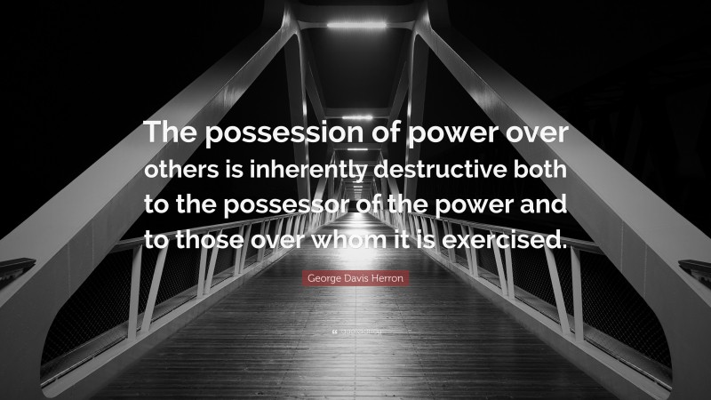 George Davis Herron Quote: “The possession of power over others is inherently destructive both to the possessor of the power and to those over whom it is exercised.”