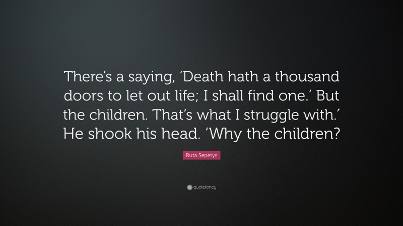 Ruta Sepetys Quote: “There’s a saying, ‘Death hath a thousand doors to let out life; I shall find one.’ But the children. That’s what I struggle with.′ He shook his head. ‘Why the children?”