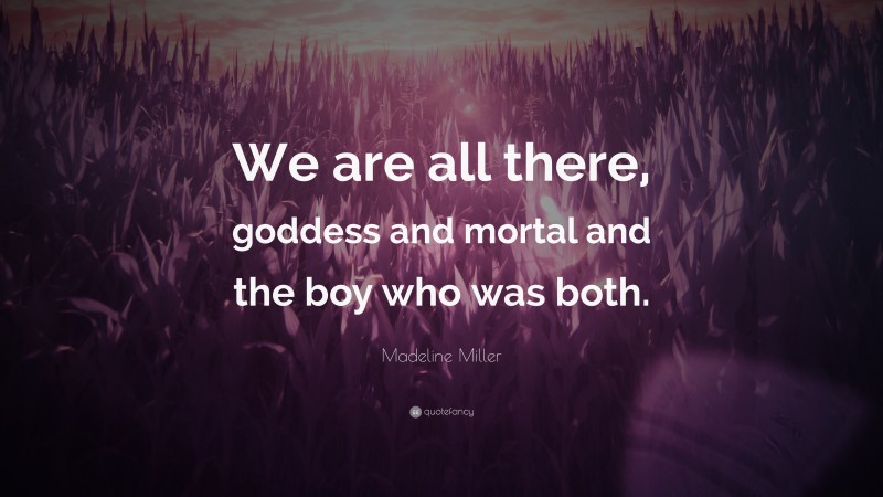 Madeline Miller Quote: “We are all there, goddess and mortal and the boy who was both.”