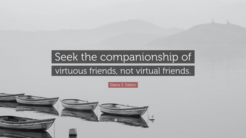 Elaine S. Dalton Quote: “Seek the companionship of virtuous friends, not virtual friends.”