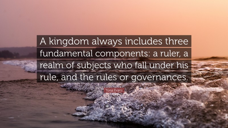 Tony Evans Quote: “A kingdom always includes three fundamental components: a ruler, a realm of subjects who fall under his rule, and the rules or governances.”