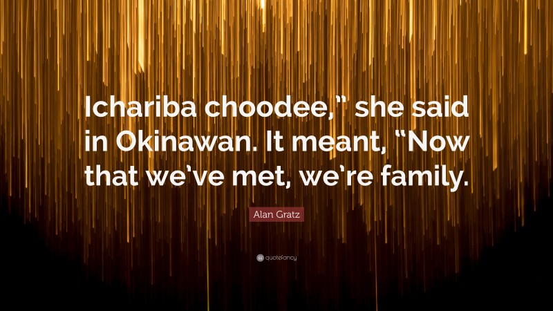 Alan Gratz Quote: “Ichariba choodee,” she said in Okinawan. It meant, “Now that we’ve met, we’re family.”