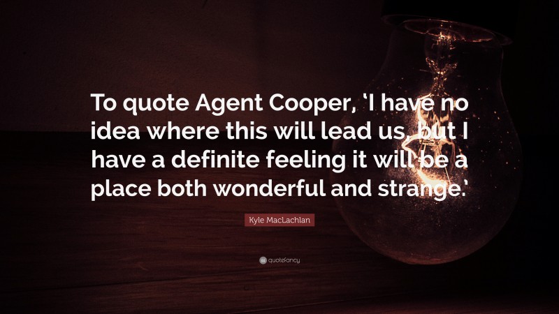 Kyle MacLachlan Quote: “To quote Agent Cooper, ‘I have no idea where this will lead us, but I have a definite feeling it will be a place both wonderful and strange.’”