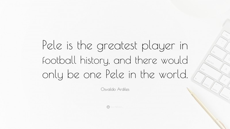 Osvaldo Ardiles Quote: “Pele is the greatest player in football history, and there would only be one Pele in the world.”