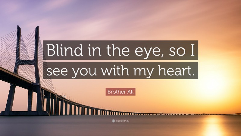 Brother Ali Quote: “Blind in the eye, so I see you with my heart.”