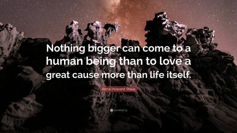 Anna Howard Shaw Quote: “Nothing bigger can come to a human being than to love a great cause more than life itself.”