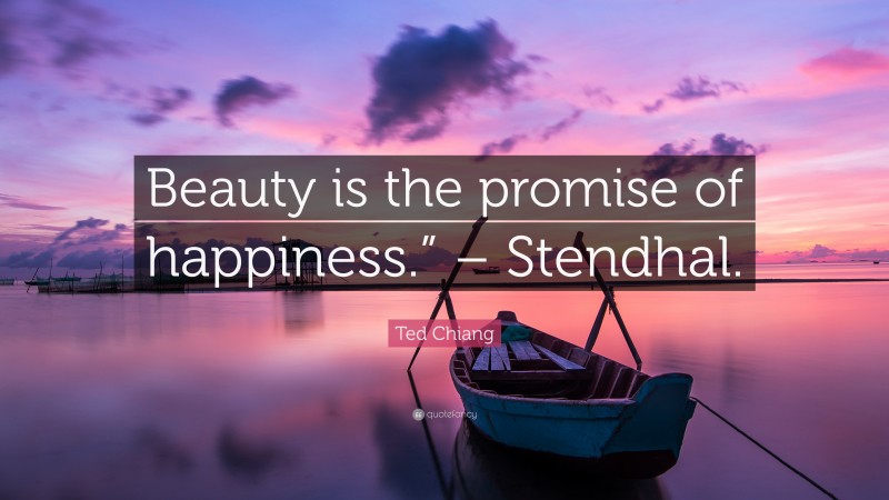 Ted Chiang Quote: “Beauty is the promise of happiness.” – Stendhal.”