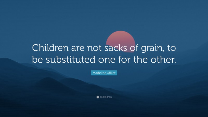 Madeline Miller Quote: “Children are not sacks of grain, to be substituted one for the other.”