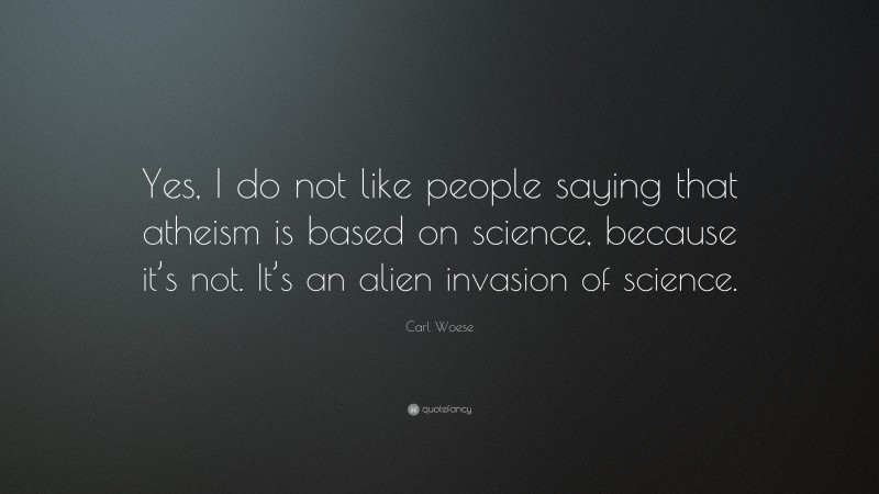 Carl Woese Quote: “Yes, I do not like people saying that atheism is based on science, because it’s not. It’s an alien invasion of science.”