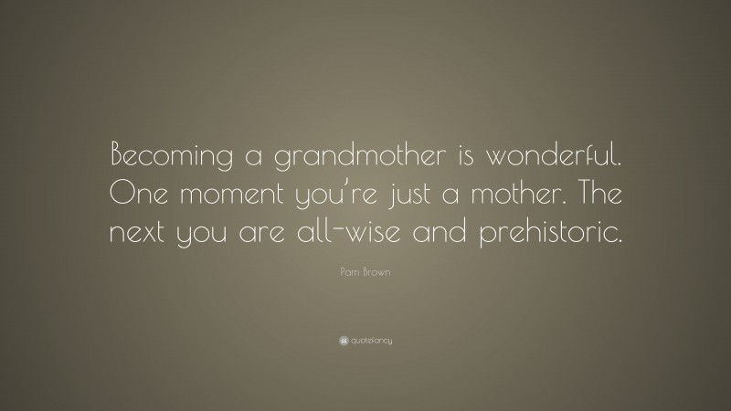 Pam Brown Quote: “Becoming a grandmother is wonderful. One moment you’re just a mother. The next you are all-wise and prehistoric.”