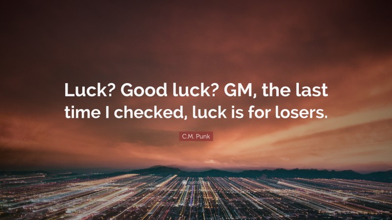 C.M. Punk Quote: “Luck? Good luck? GM, the last time I checked, luck is for losers.”