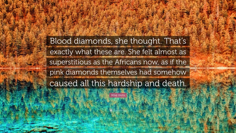 Mike Wells Quote: “Blood diamonds, she thought. That’s exactly what these are. She felt almost as superstitious as the Africans now, as if the pink diamonds themselves had somehow caused all this hardship and death.”