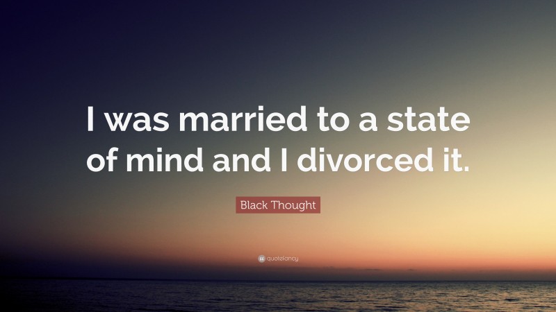 Black Thought Quote: “I was married to a state of mind and I divorced it.”