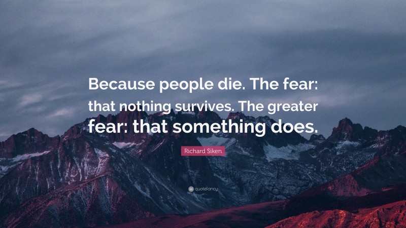 Richard Siken Quote: “Because people die. The fear: that nothing survives. The greater fear: that something does.”