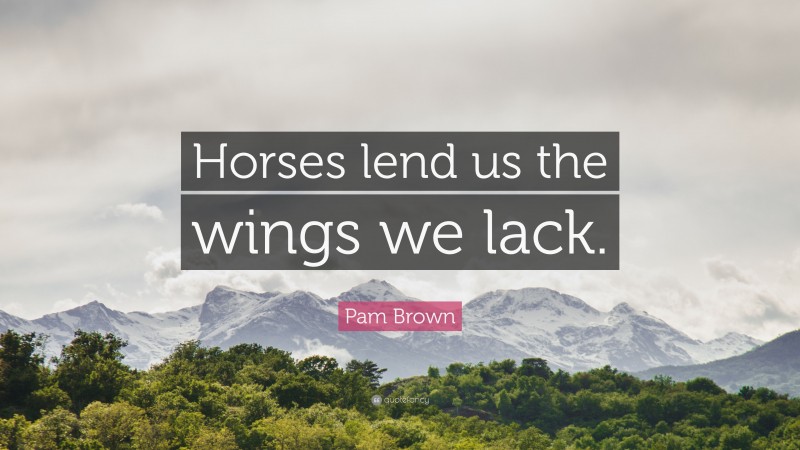 Pam Brown Quote: “Horses lend us the wings we lack.”