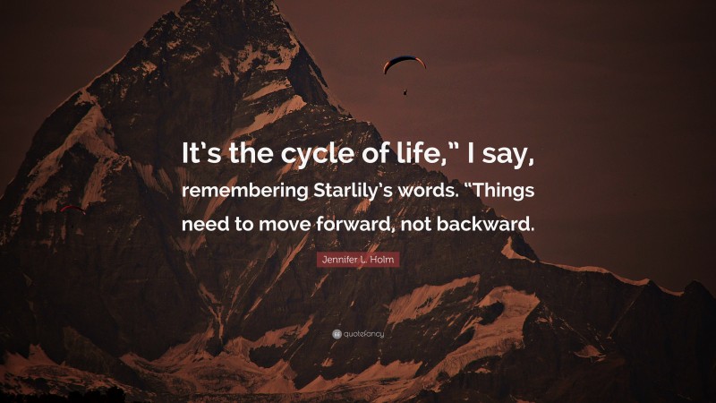 Jennifer L. Holm Quote: “It’s the cycle of life,” I say, remembering Starlily’s words. “Things need to move forward, not backward.”