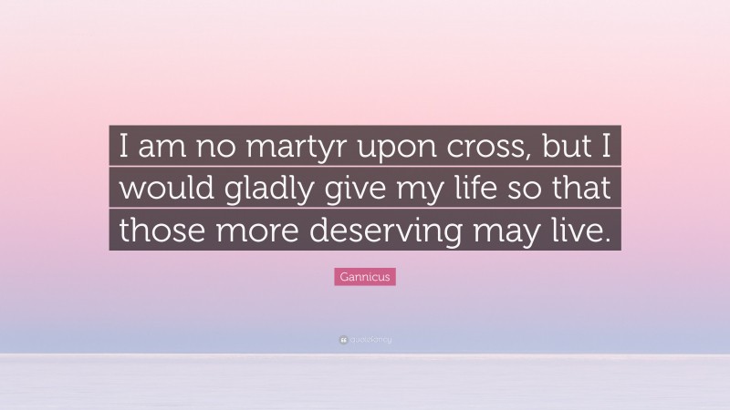 Gannicus Quote: “I am no martyr upon cross, but I would gladly give my life so that those more deserving may live.”