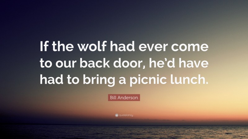 Bill Anderson Quote: “If the wolf had ever come to our back door, he’d have had to bring a picnic lunch.”