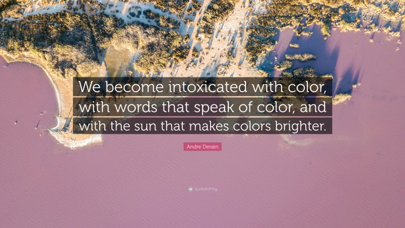 Andre Derain Quote: “We become intoxicated with color, with words that speak of color, and with the sun that makes colors brighter.”
