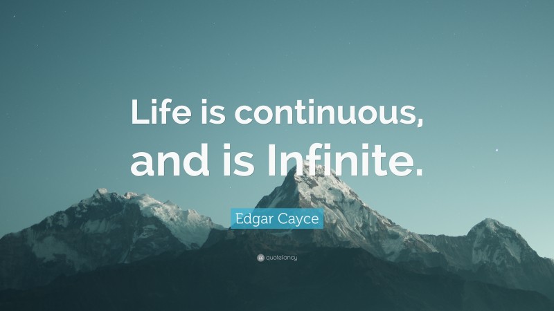 Edgar Cayce Quote: “Life is continuous, and is Infinite.”