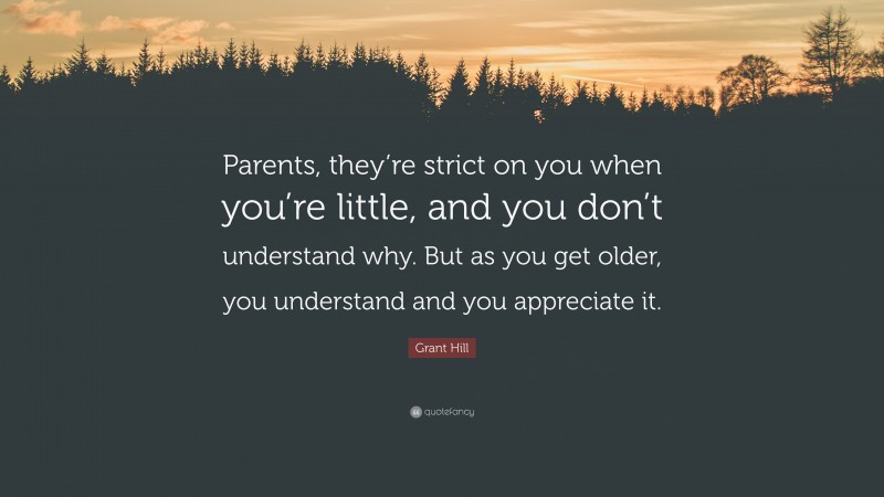 Grant Hill Quote: “Parents, they’re strict on you when you’re little, and you don’t understand why. But as you get older, you understand and you appreciate it.”