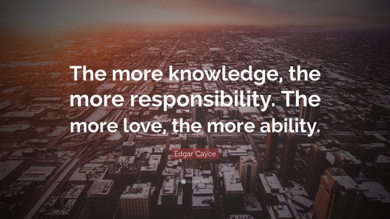 Edgar Cayce Quote: “The more knowledge, the more responsibility. The more love, the more ability.”