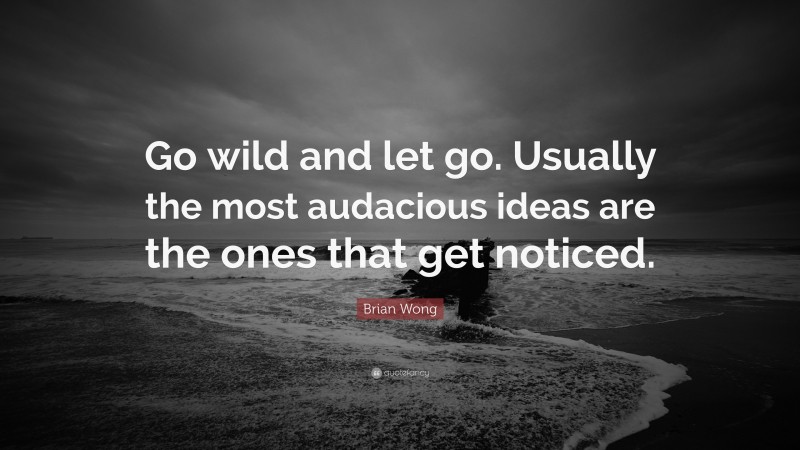 Brian Wong Quote: “Go wild and let go. Usually the most audacious ideas are the ones that get noticed.”