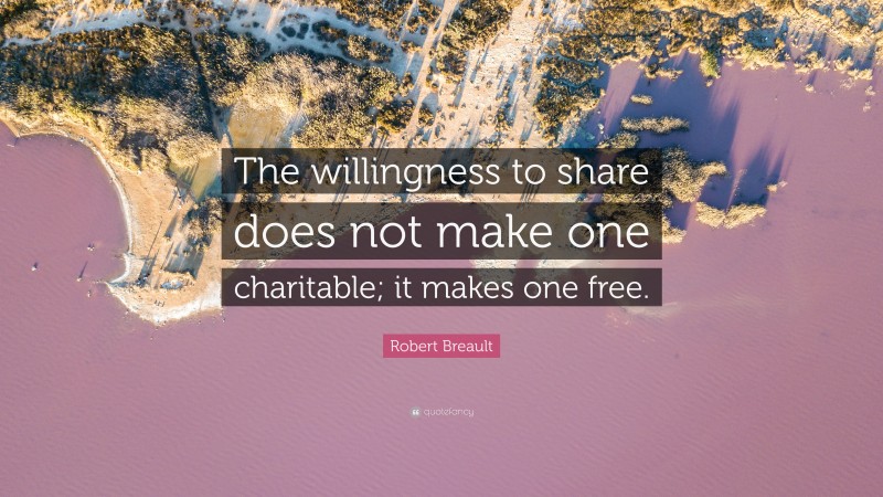 Robert Breault Quote: “The willingness to share does not make one charitable; it makes one free.”