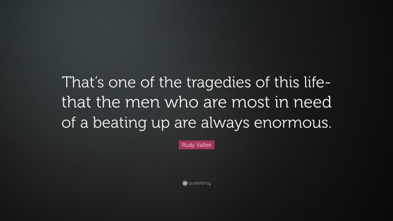 Rudy Vallee Quote: “That’s one of the tragedies of this life-that the men who are most in need of a beating up are always enormous.”