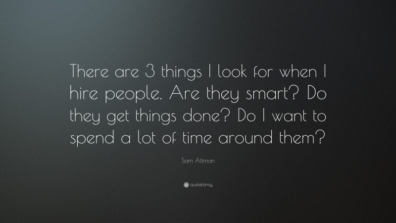 Sam Altman Quote: “There are 3 things I look for when I hire people. Are they smart? Do they get things done? Do I want to spend a lot of time around them?”