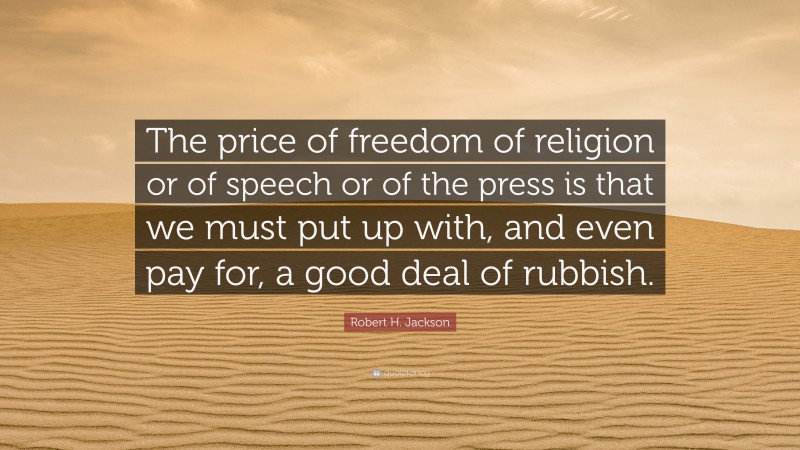Robert H. Jackson Quote: “The price of freedom of religion or of speech or of the press is that we must put up with, and even pay for, a good deal of rubbish.”