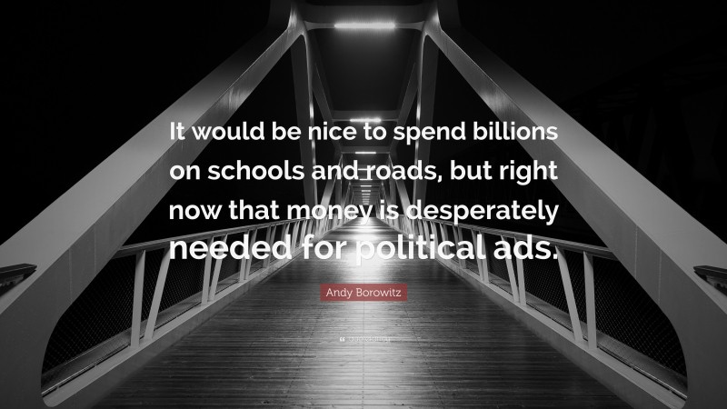 Andy Borowitz Quote: “It would be nice to spend billions on schools and roads, but right now that money is desperately needed for political ads.”