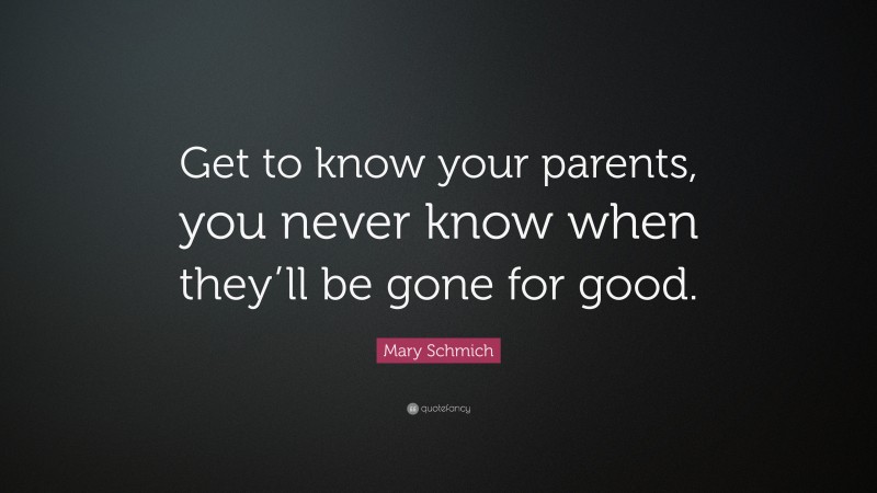Mary Schmich Quote: “Get to know your parents, you never know when they’ll be gone for good.”