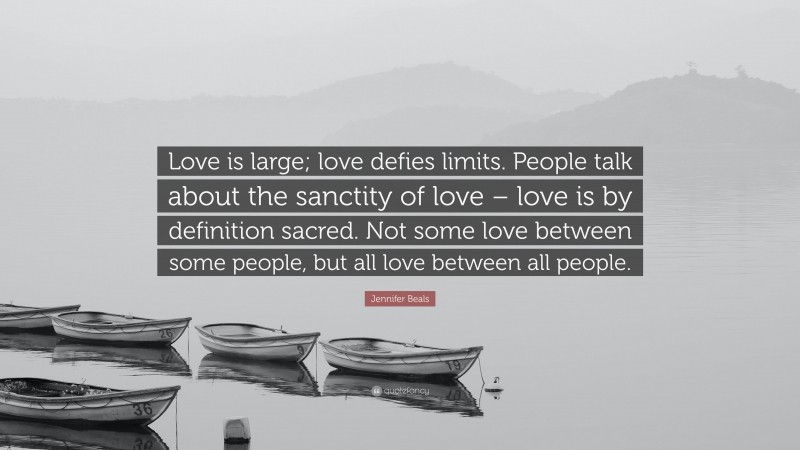 Jennifer Beals Quote: “Love is large; love defies limits. People talk about the sanctity of love – love is by definition sacred. Not some love between some people, but all love between all people.”
