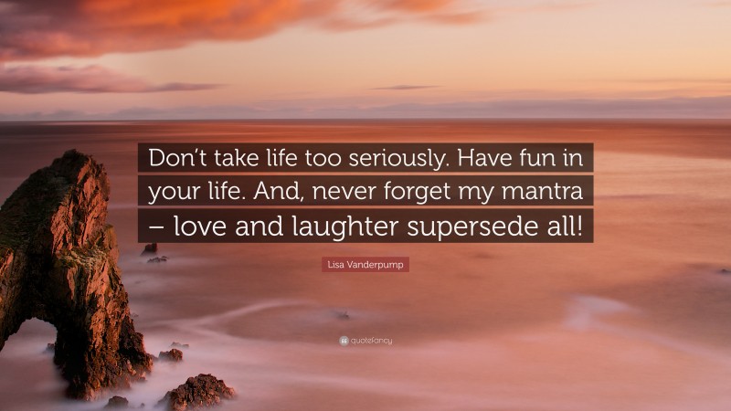 Lisa Vanderpump Quote: “Don’t take life too seriously. Have fun in your life. And, never forget my mantra – love and laughter supersede all!”