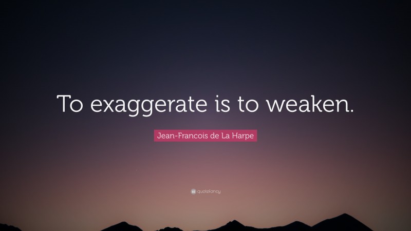 Jean-Francois de La Harpe Quote: “To exaggerate is to weaken.”