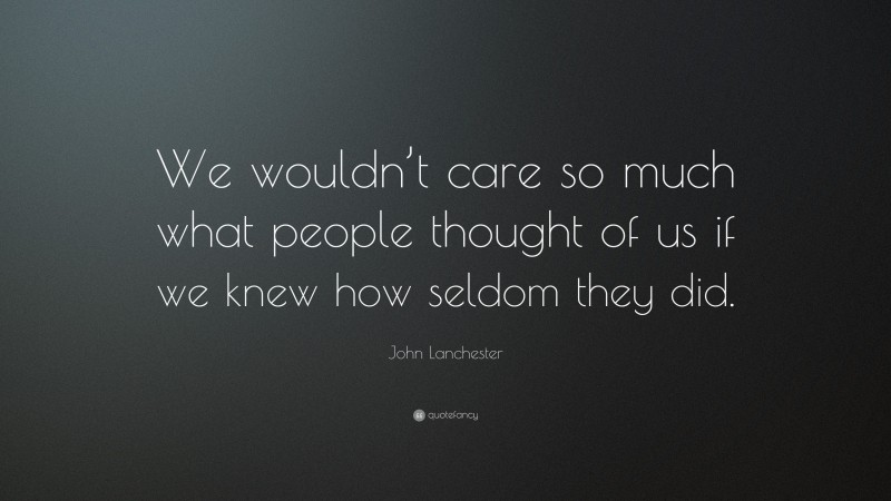 John Lanchester Quote: “We wouldn’t care so much what people thought of us if we knew how seldom they did.”